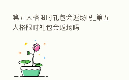 第五人格限時禮包會返場嗎_第五人格限時禮包會返場嗎