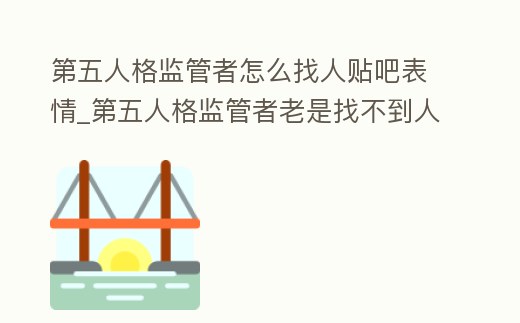 第五人格監管者怎么找人貼吧表情_第五人格監管者老是找不到人