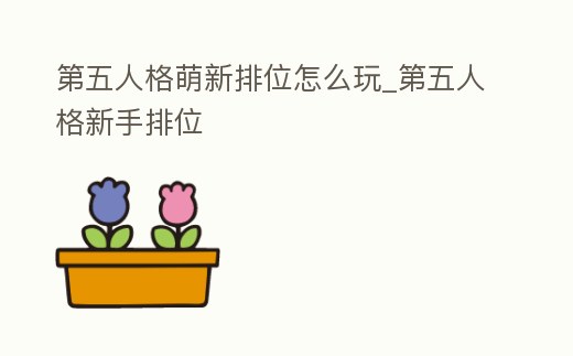 第五人格萌新排位怎么玩_第五人格新手排位
