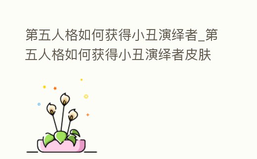 第五人格如何獲得小丑演繹者_第五人格如何獲得小丑演繹者皮膚