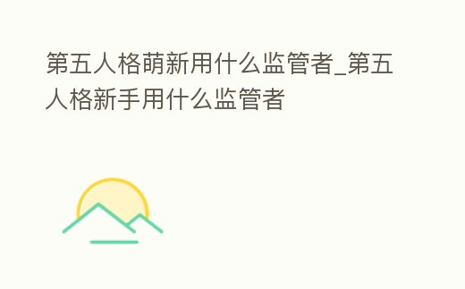 第五人格萌新用什么監管者_第五人格新手用什么監管者