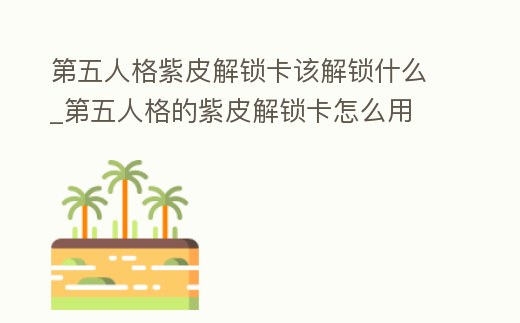 第五人格紫皮解鎖卡該解鎖什么_第五人格的紫皮解鎖卡怎么用