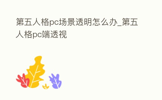 第五人格pc場景透明怎么辦_第五人格pc端透視