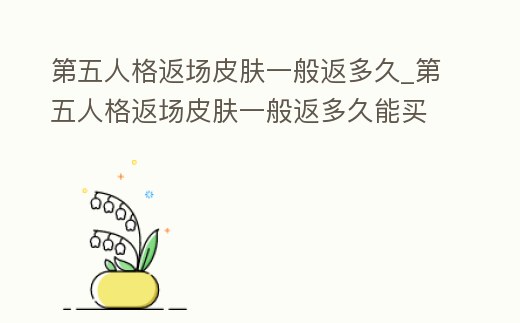 第五人格返場皮膚一般返多久_第五人格返場皮膚一般返多久能買