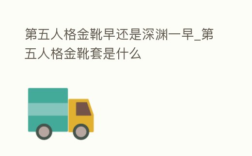 第五人格金靴早還是深淵一早_第五人格金靴套是什么