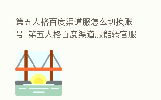 第五人格百度渠道服怎么切換賬號_第五人格百度渠道服能轉官服嗎