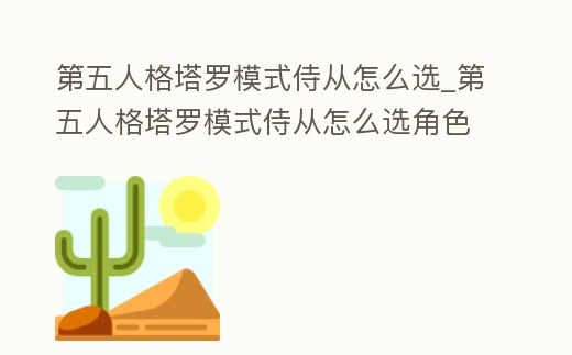 第五人格塔羅模式侍從怎么選_第五人格塔羅模式侍從怎么選角色