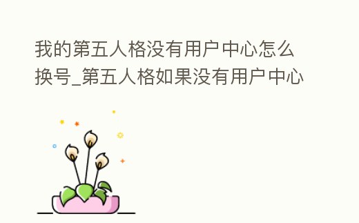 我的第五人格沒有用戶中心怎么換號_第五人格如果沒有用戶中心怎么辦