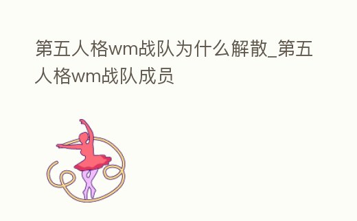 第五人格wm戰(zhàn)隊(duì)為什么解散_第五人格wm戰(zhàn)隊(duì)成員