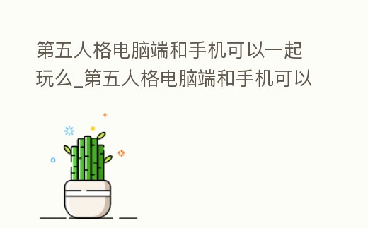 第五人格電腦端和手機可以一起玩么_第五人格電腦端和手機可以一起玩么嘛