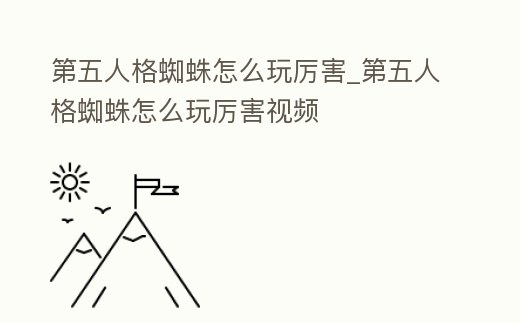 第五人格蜘蛛怎么玩厲害_第五人格蜘蛛怎么玩厲害視頻