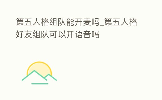 第五人格組隊能開麥嗎_第五人格好友組隊可以開語音嗎