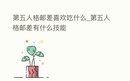 第五人格郵差喜歡吃什么_第五人格郵差有什么技能