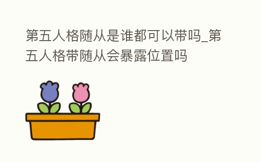 第五人格隨從是誰都可以帶嗎_第五人格帶隨從會暴露位置嗎