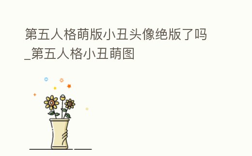 第五人格萌版小丑頭像絕版了嗎_第五人格小丑萌圖