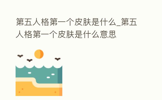 第五人格第一個皮膚是什么_第五人格第一個皮膚是什么意思