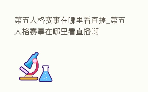 第五人格賽事在哪里看直播_第五人格賽事在哪里看直播啊