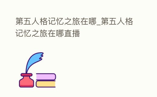 第五人格記憶之旅在哪_第五人格記憶之旅在哪直播