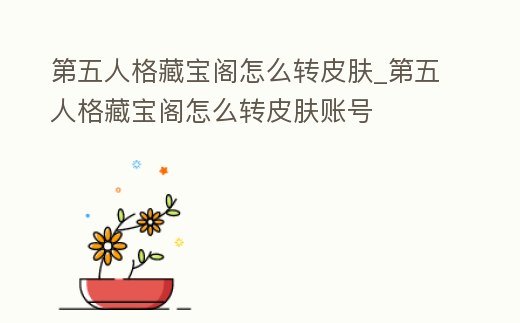 第五人格藏寶閣怎么轉皮膚_第五人格藏寶閣怎么轉皮膚賬號