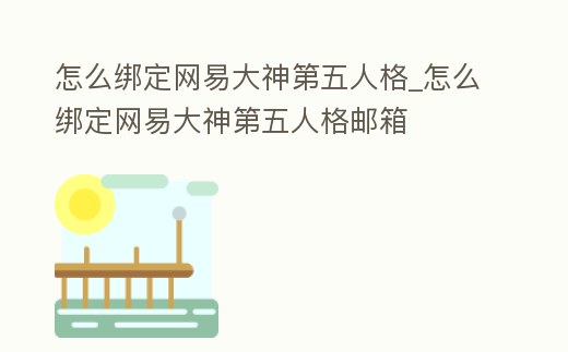 怎么綁定網易大神第五人格_怎么綁定網易大神第五人格郵箱