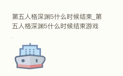 第五人格深淵5什么時候結束_第五人格深淵5什么時候結束游戲