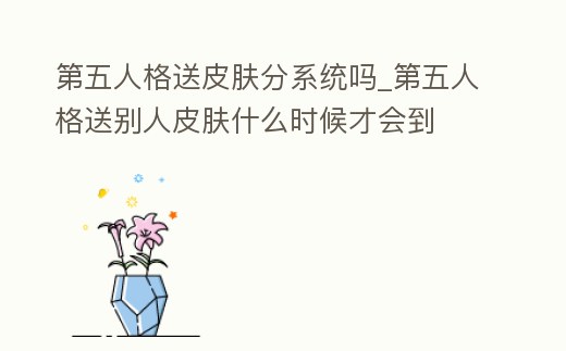 第五人格送皮膚分系統嗎_第五人格送別人皮膚什么時候才會到