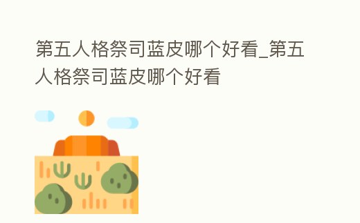 第五人格祭司藍皮哪個好看_第五人格祭司藍皮哪個好看