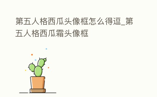 第五人格西瓜頭像框怎么得逗_第五人格西瓜霜頭像框