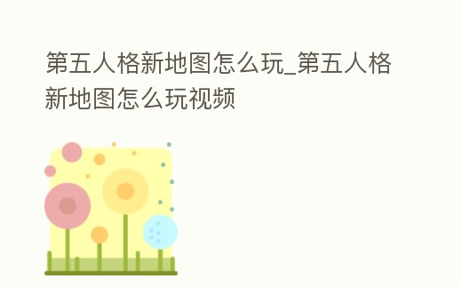 第五人格新地圖怎么玩_第五人格新地圖怎么玩視頻