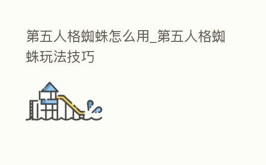 第五人格蜘蛛怎么用_第五人格蜘蛛玩法技巧