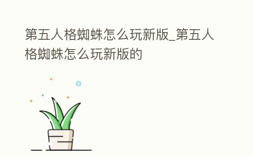 第五人格蜘蛛怎么玩新版_第五人格蜘蛛怎么玩新版的