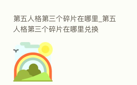 第五人格第三個碎片在哪里_第五人格第三個碎片在哪里兌換