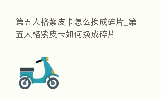 第五人格紫皮卡怎么換成碎片_第五人格紫皮卡如何換成碎片