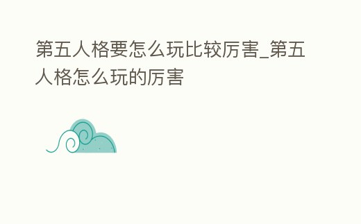 第五人格要怎么玩比較厲害_第五人格怎么玩的厲害