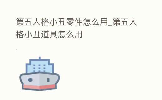 第五人格小丑零件怎么用_第五人格小丑道具怎么用
