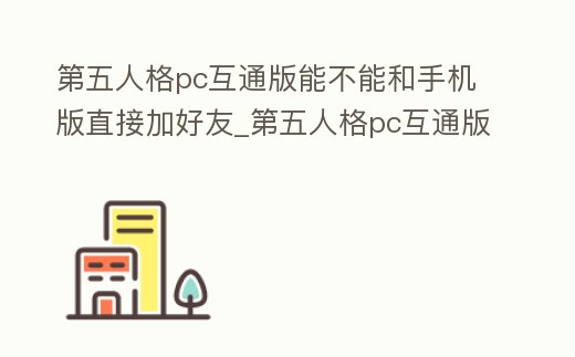 第五人格pc互通版能不能和手機版直接加好友_第五人格pc互通版可以和手機一起玩嗎