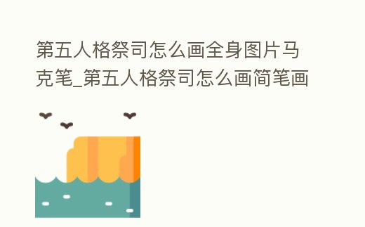 第五人格祭司怎么畫(huà)全身圖片馬克筆_第五人格祭司怎么畫(huà)簡(jiǎn)筆畫(huà)