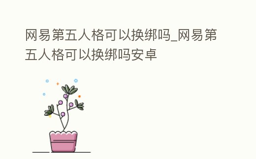 網易第五人格可以換綁嗎_網易第五人格可以換綁嗎安卓