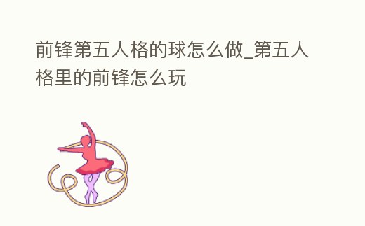 前鋒第五人格的球怎么做_第五人格里的前鋒怎么玩