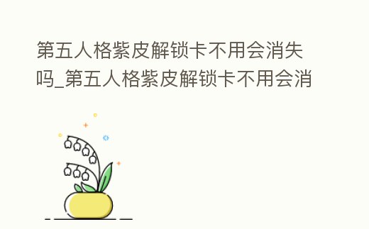 第五人格紫皮解鎖卡不用會消失嗎_第五人格紫皮解鎖卡不用會消失嗎