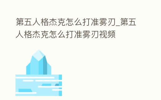 第五人格杰克怎么打準霧刃_第五人格杰克怎么打準霧刃視頻