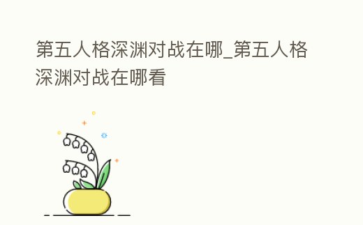 第五人格深淵對戰(zhàn)在哪_第五人格深淵對戰(zhàn)在哪看