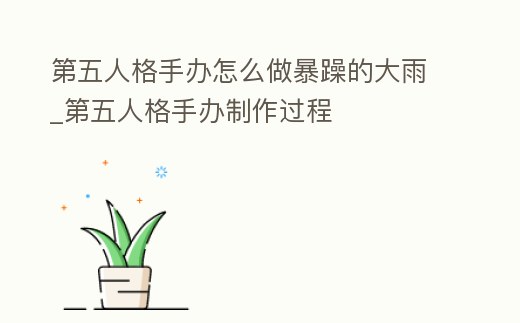 第五人格手辦怎么做暴躁的大雨_第五人格手辦制作過程