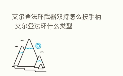 艾爾登法環武器雙持怎么按手柄_艾爾登法環什么類型