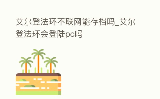 艾爾登法環(huán)不聯(lián)網(wǎng)能存檔嗎_艾爾登法環(huán)會登陸pc嗎