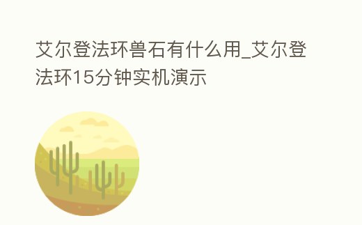 艾爾登法環(huán)獸石有什么用_艾爾登法環(huán)15分鐘實機(jī)演示