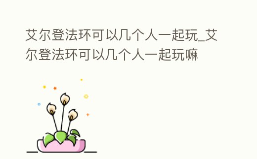 艾爾登法環可以幾個人一起玩_艾爾登法環可以幾個人一起玩嘛