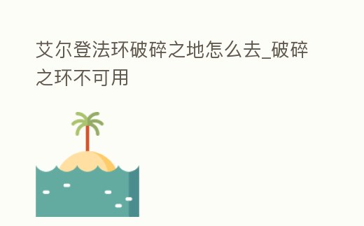 艾爾登法環破碎之地怎么去_破碎之環不可用