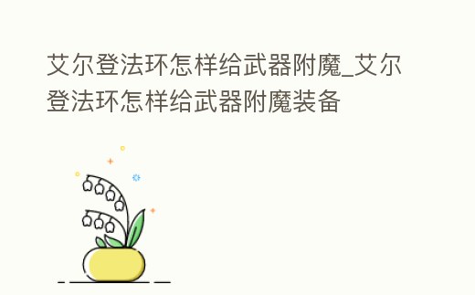 艾爾登法環怎樣給武器附魔_艾爾登法環怎樣給武器附魔裝備