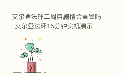 艾爾登法環二周目劇情會重置嗎_艾爾登法環15分鐘實機演示